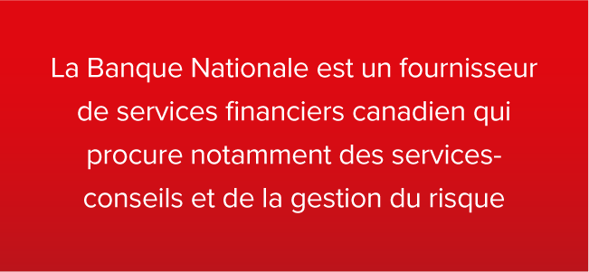 La Banque Nationale est un fournisseur de services financiers canadien qui procure notamment des services- conseils et de la gestion du risque